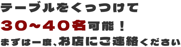 テーブルをくっつけて30～40名可能！まずは一度、お店にご連絡ください